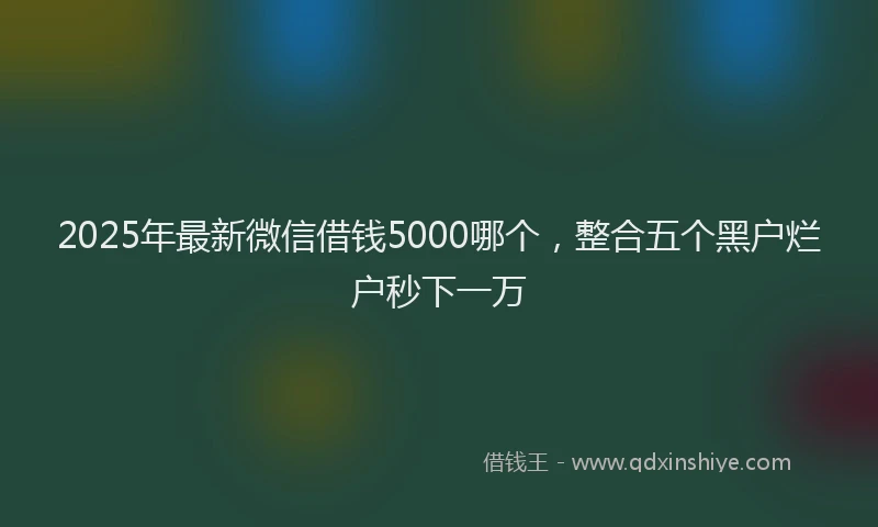 2025年最新微信借钱5000哪个，整合五个黑户烂户秒下一万