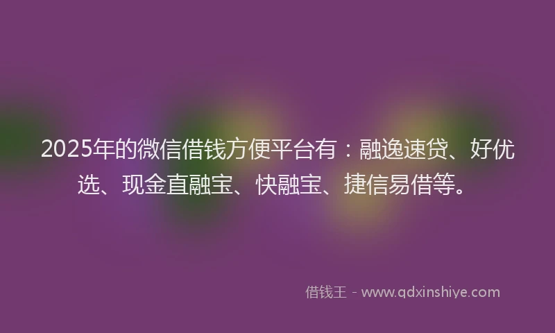 2025年的微信借钱方便平台有：融逸速贷、好优选、现金直融宝、快融宝、捷信易借等。