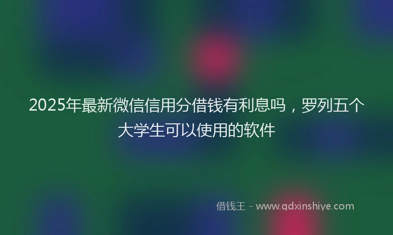 2025年最新微信信用分借钱有利息吗，罗列五个大学生可以使用的软件