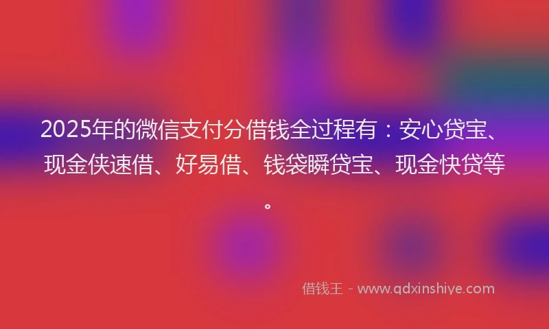 2025年的微信支付分借钱全过程有：安心贷宝、现金侠速借、好易借、钱袋瞬贷宝、现金快贷等。