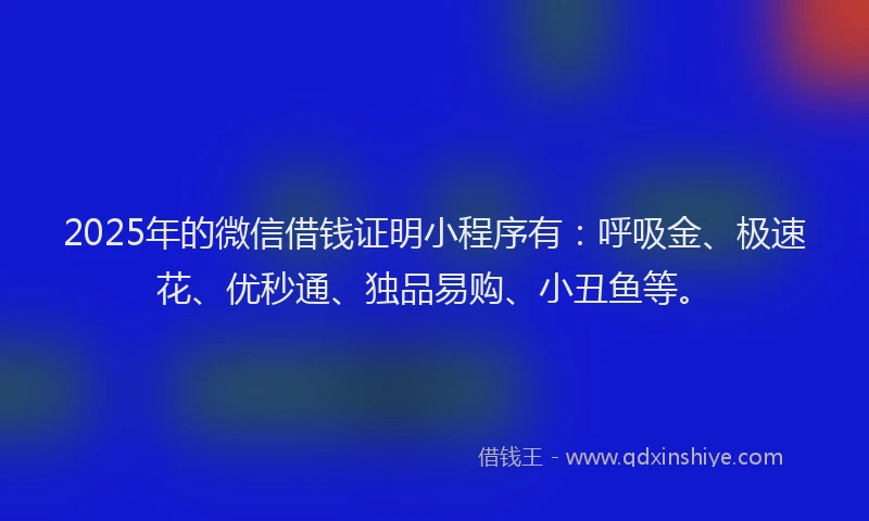 2025年的微信借钱证明小程序有：呼吸金、极速花、优秒通、独品易购、小丑鱼等。