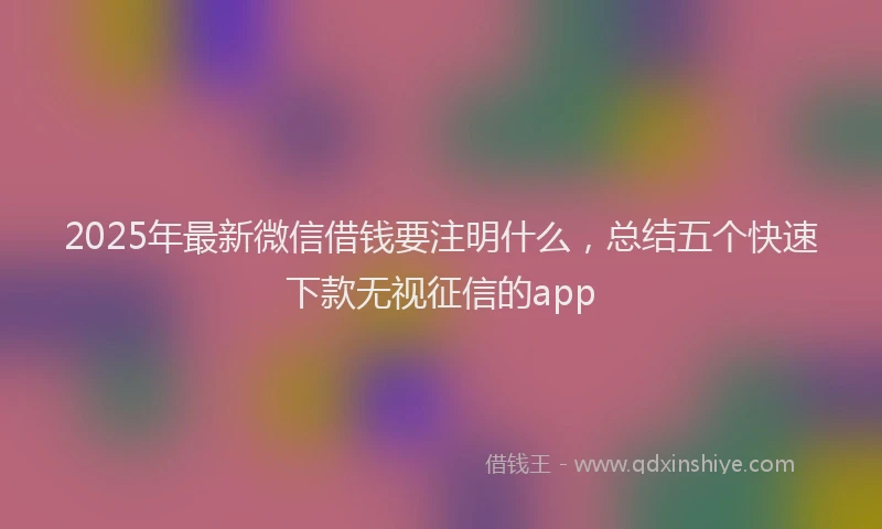 2025年最新微信借钱要注明什么，总结五个快速下款无视征信的app