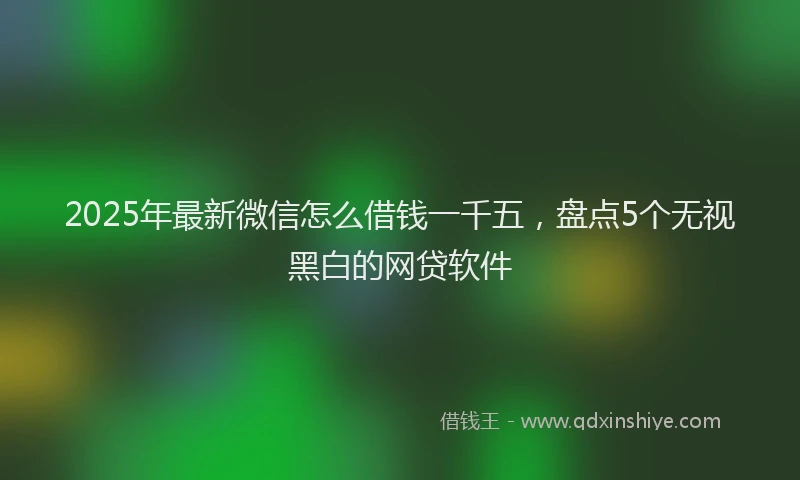 2025年最新微信怎么借钱一千五，盘点5个无视黑白的网贷软件