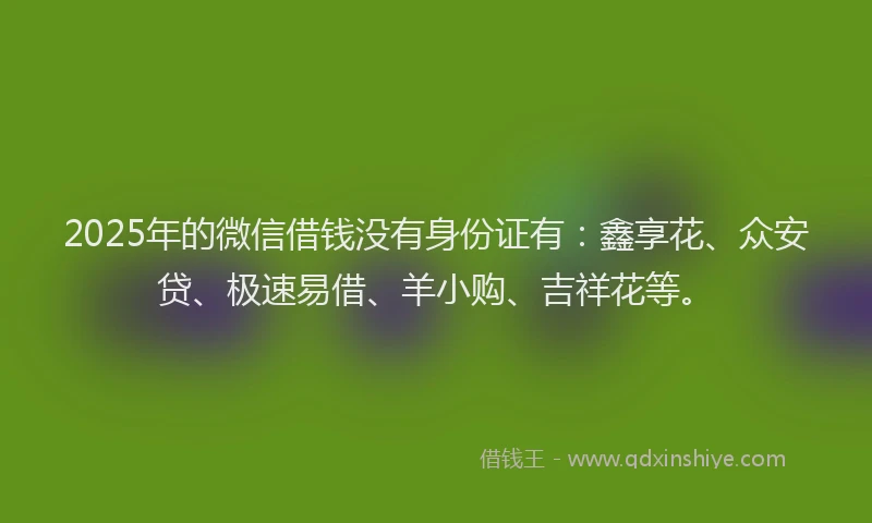 2025年的微信借钱没有身份证有：鑫享花、众安贷、极速易借、羊小购、吉祥花等。