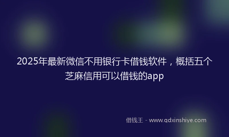 2025年最新微信不用银行卡借钱软件，概括五个芝麻信用可以借钱的app