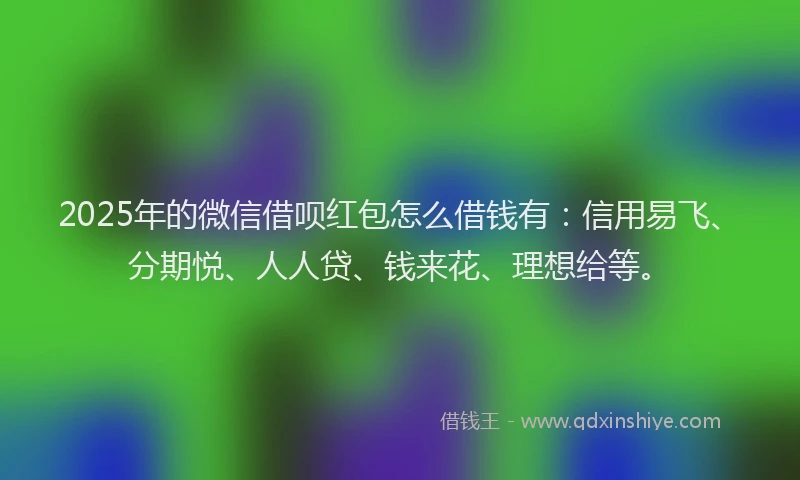2025年的微信借呗红包怎么借钱有：信用易飞、分期悦、人人贷、钱来花、理想给等。