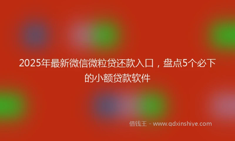 2025年最新微信微粒贷还款入口，盘点5个必下的小额贷款软件