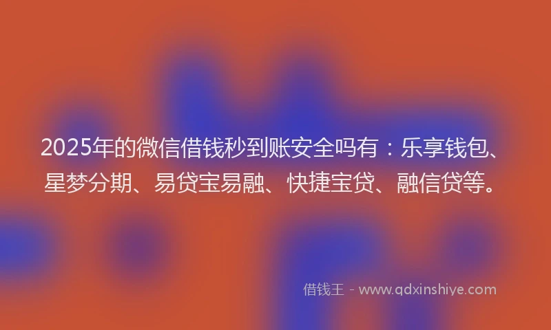 2025年的微信借钱秒到账安全吗有：乐享钱包、星梦分期、易贷宝易融、快捷宝贷、融信贷等。