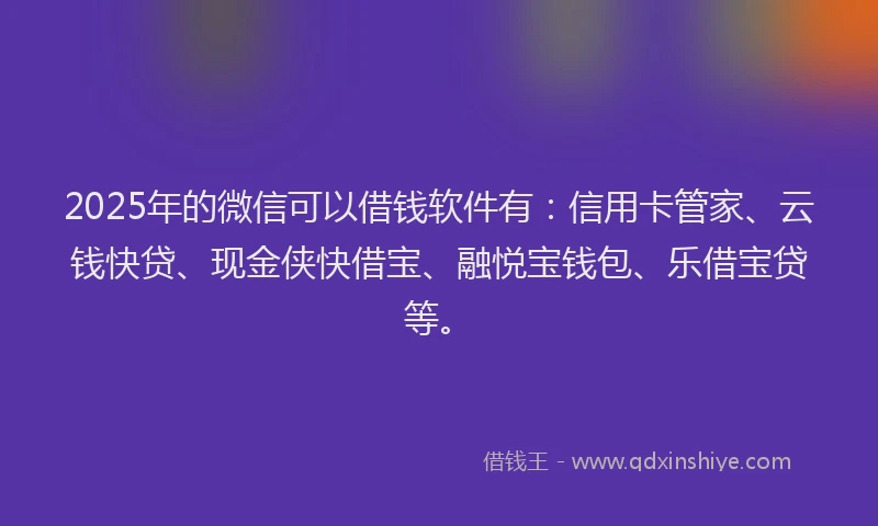 2025年的微信可以借钱软件有：信用卡管家、云钱快贷、现金侠快借宝、融悦宝钱包、乐借宝贷等。