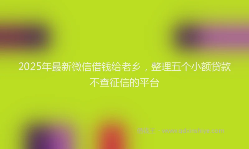 2025年最新微信借钱给老乡，整理五个小额贷款不查征信的平台