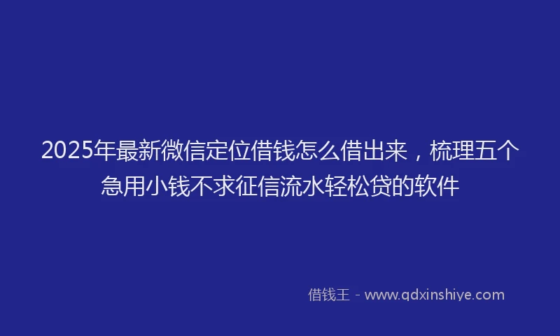 2025年最新微信定位借钱怎么借出来，梳理五个急用小钱不求征信流水轻松贷的软件