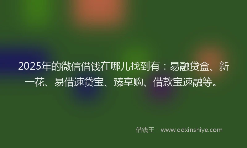 2025年的微信借钱在哪儿找到有：易融贷盒、新一花、易借速贷宝、臻享购、借款宝速融等。