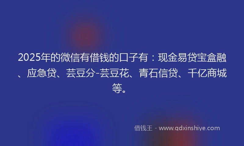 2025年的微信有借钱的口子有：现金易贷宝盒融、应急贷、芸豆分-芸豆花、青石信贷、千亿商城等。