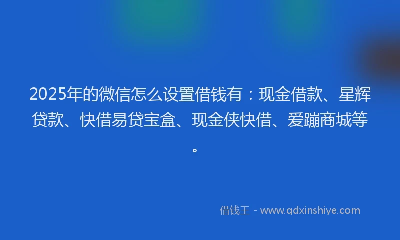 2025年的微信怎么设置借钱有：现金借款、星辉贷款、快借易贷宝盒、现金侠快借、爱蹦商城等。