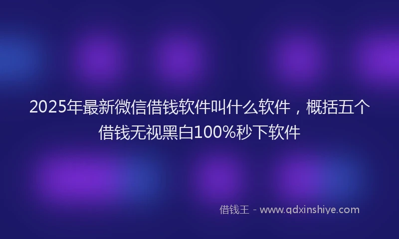 2025年最新微信借钱软件叫什么软件，概括五个借钱无视黑白100%秒下软件