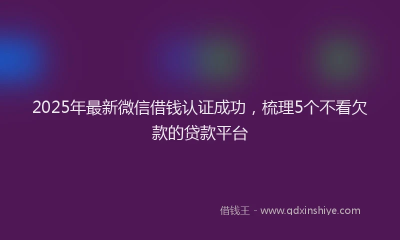 2025年最新微信借钱认证成功，梳理5个不看欠款的贷款平台