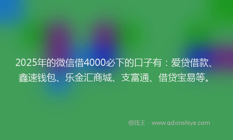 2025年的微信借4000必下的口子有：爱贷借款、鑫速钱包、乐金汇商城、支富通、借贷宝易等。