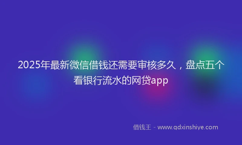 2025年最新微信借钱还需要审核多久，盘点五个看银行流水的网贷app