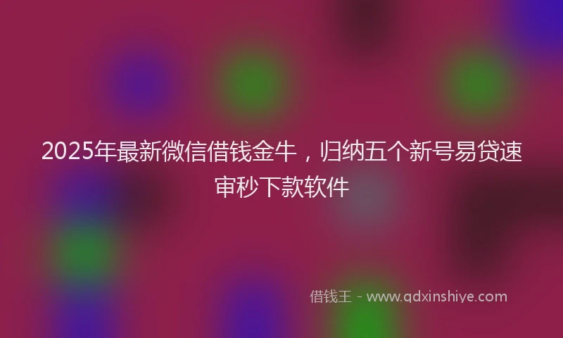 2025年最新微信借钱金牛，归纳五个新号易贷速审秒下款软件