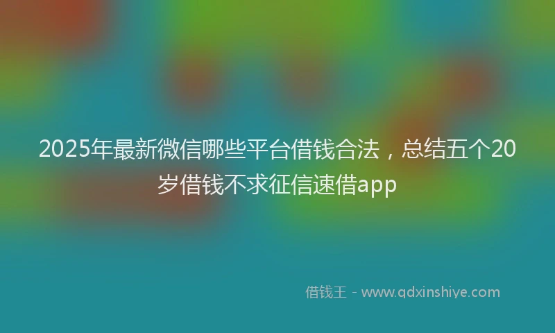 2025年最新微信哪些平台借钱合法，总结五个20岁借钱不求征信速借app