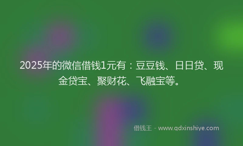 2025年的微信借钱1元有：豆豆钱、日日贷、现金贷宝、聚财花、飞融宝等。