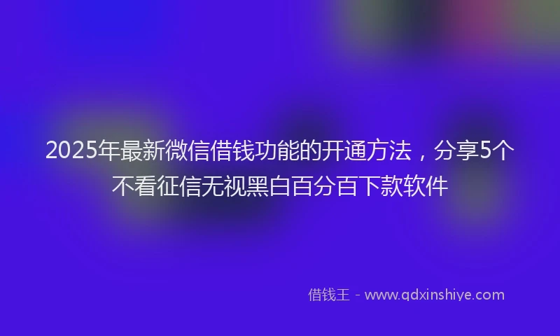 2025年最新微信借钱功能的开通方法，分享5个不看征信无视黑白百分百下款软件