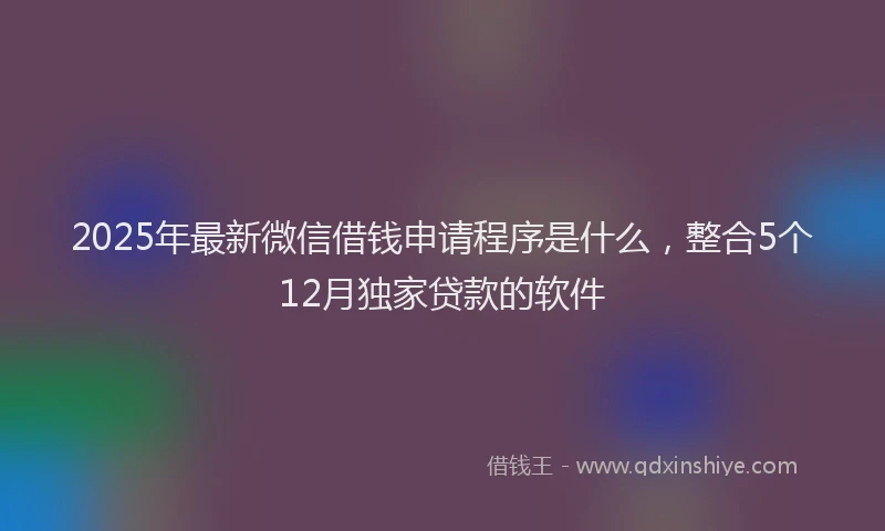 2025年最新微信借钱申请程序是什么，整合5个12月独家贷款的软件
