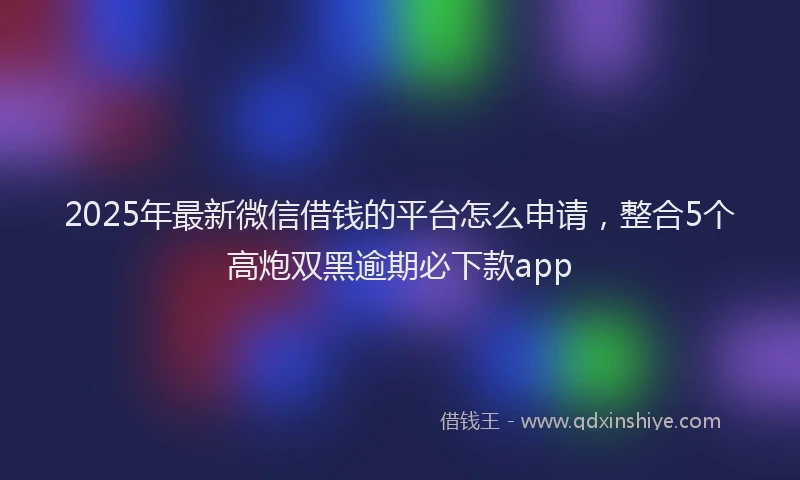 2025年最新微信借钱的平台怎么申请，整合5个高炮双黑逾期必下款app