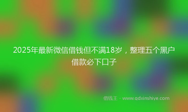 2025年最新微信借钱但不满18岁，整理五个黑户借款必下口子