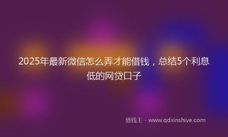 2025年最新微信怎么弄才能借钱，总结5个利息低的网贷口子