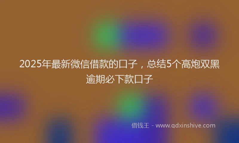 2025年最新微信借款的口子，总结5个高炮双黑逾期必下款口子