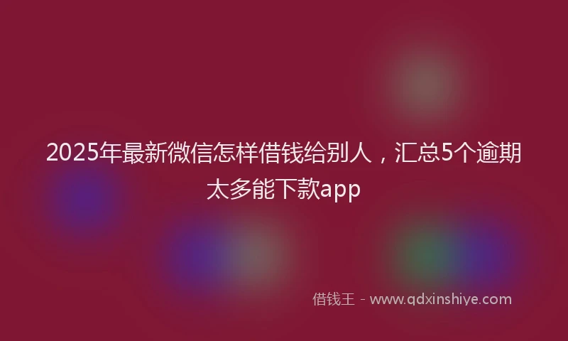 2025年最新微信怎样借钱给别人，汇总5个逾期太多能下款app