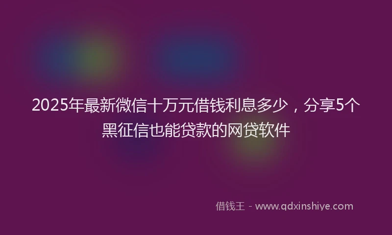 2025年最新微信十万元借钱利息多少，分享5个黑征信也能贷款的网贷软件