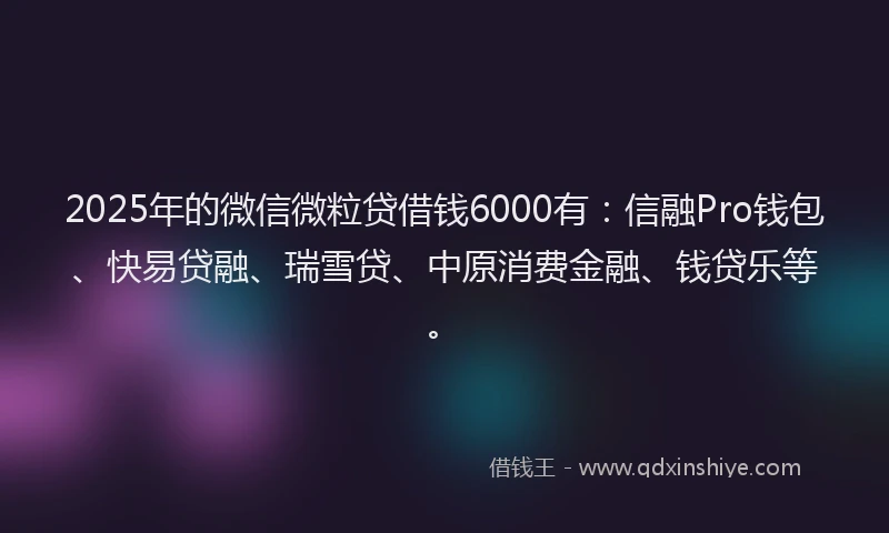 2025年的微信微粒贷借钱6000有：信融Pro钱包、快易贷融、瑞雪贷、中原消费金融、钱贷乐等。