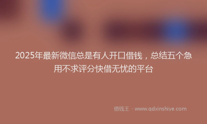 2025年最新微信总是有人开口借钱，总结五个急用不求评分快借无忧的平台