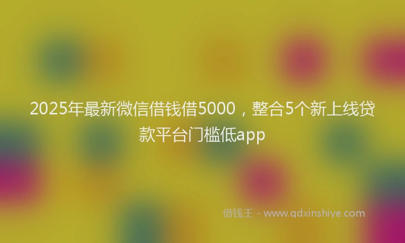 2025年最新微信借钱借5000，整合5个新上线贷款平台门槛低app