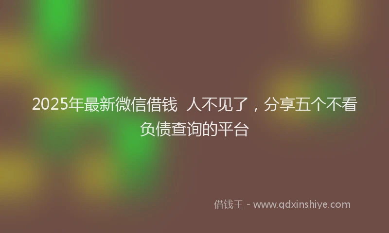 2025年最新微信借钱  人不见了，分享五个不看负债查询的平台