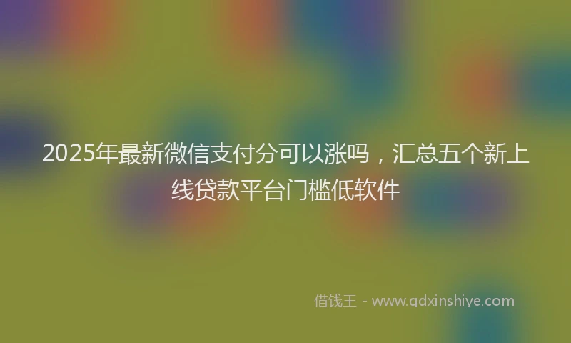 2025年最新微信支付分可以涨吗，汇总五个新上线贷款平台门槛低软件