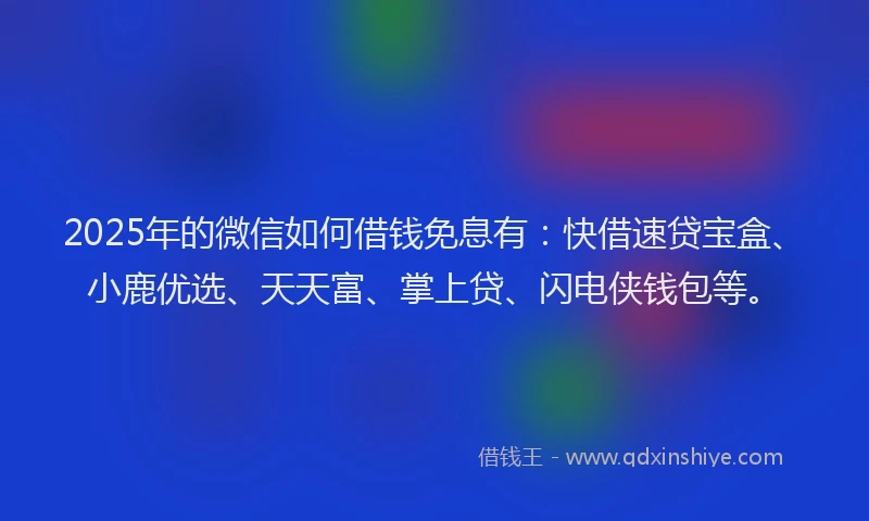 2025年的微信如何借钱免息有：快借速贷宝盒、小鹿优选、天天富、掌上贷、闪电侠钱包等。