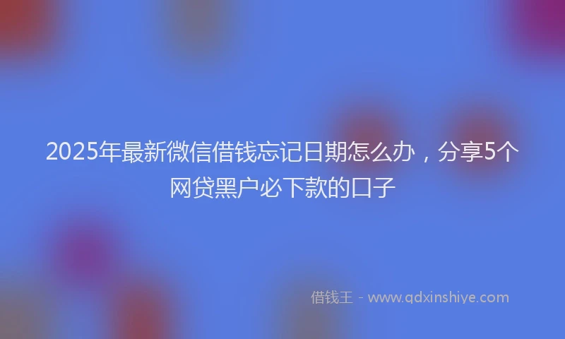 2025年最新微信借钱忘记日期怎么办，分享5个网贷黑户必下款的口子