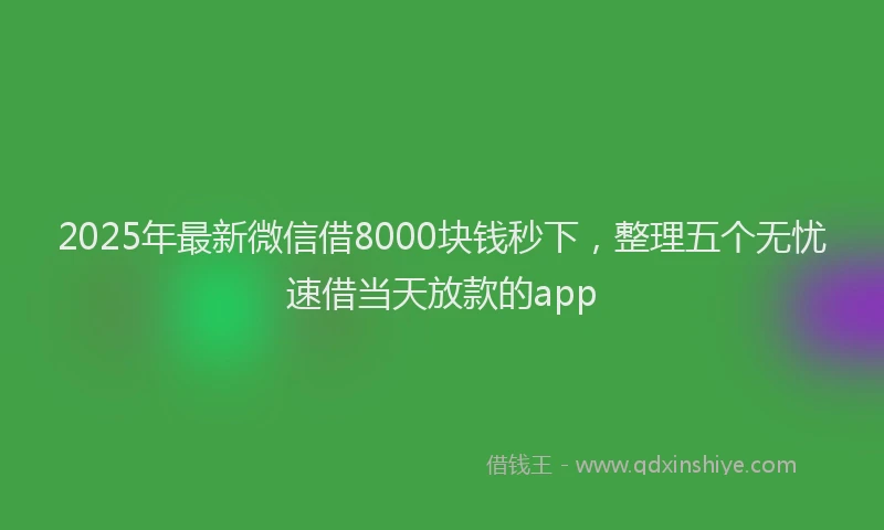 2025年最新微信借8000块钱秒下，整理五个无忧速借当天放款的app