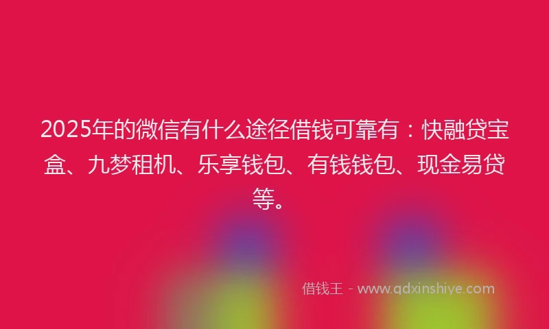 2025年的微信有什么途径借钱可靠有：快融贷宝盒、九梦租机、乐享钱包、有钱钱包、现金易贷等。