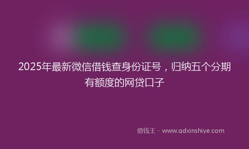 2025年最新微信借钱查身份证号，归纳五个分期有额度的网贷口子