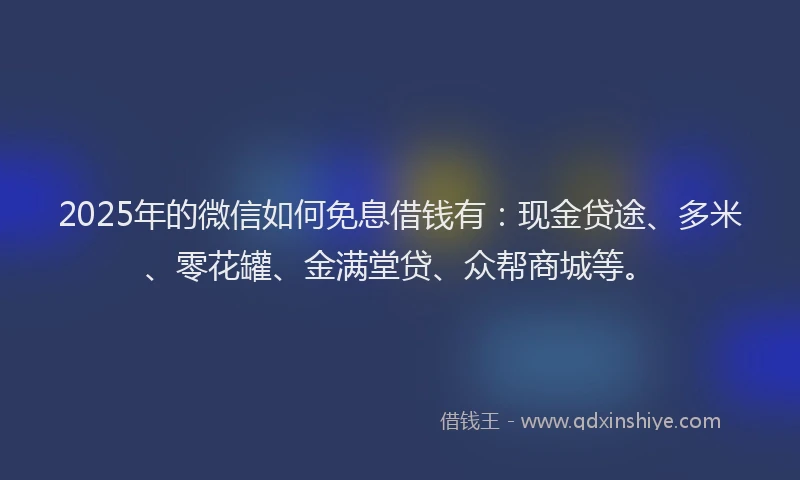 2025年的微信如何免息借钱有：现金贷途、多米、零花罐、金满堂贷、众帮商城等。
