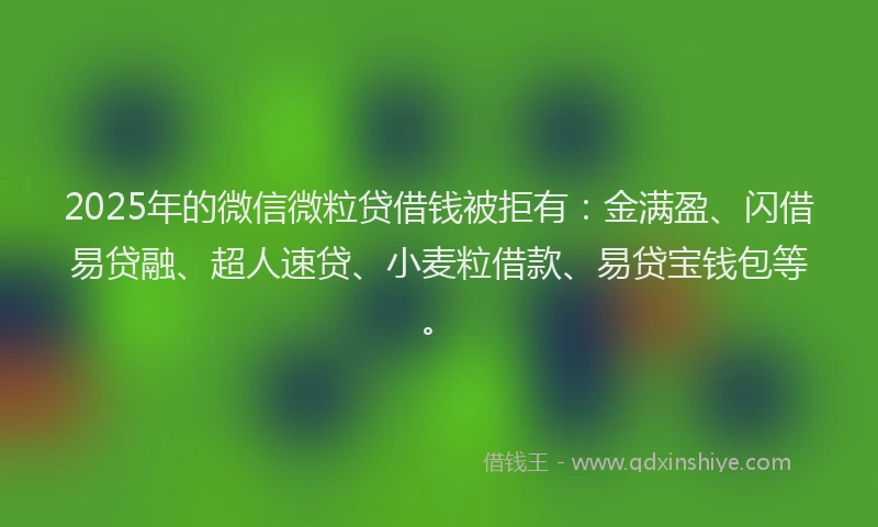 2025年的微信微粒贷借钱被拒有：金满盈、闪借易贷融、超人速贷、小麦粒借款、易贷宝钱包等。