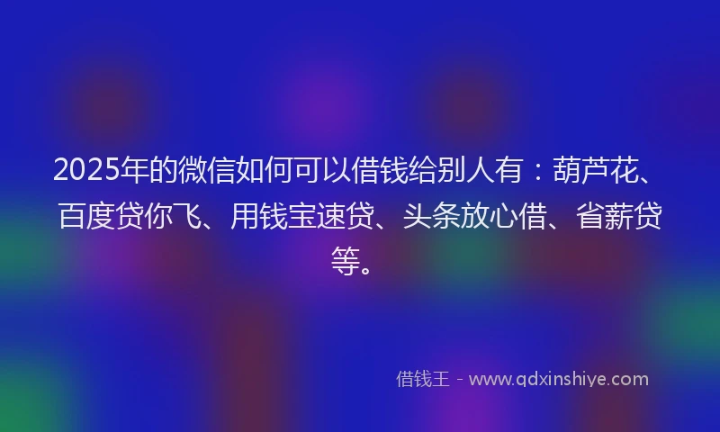 2025年的微信如何可以借钱给别人有：葫芦花、百度贷你飞、用钱宝速贷、头条放心借、省薪贷等。