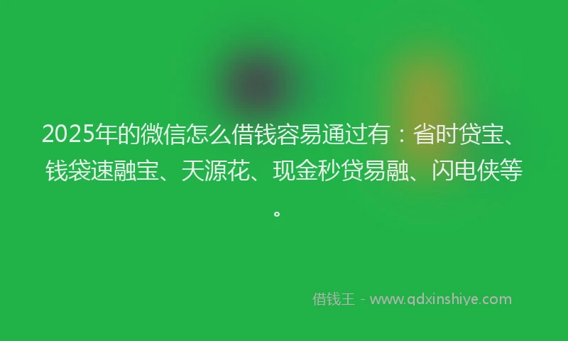 2025年的微信怎么借钱容易通过有：省时贷宝、钱袋速融宝、天源花、现金秒贷易融、闪电侠等。