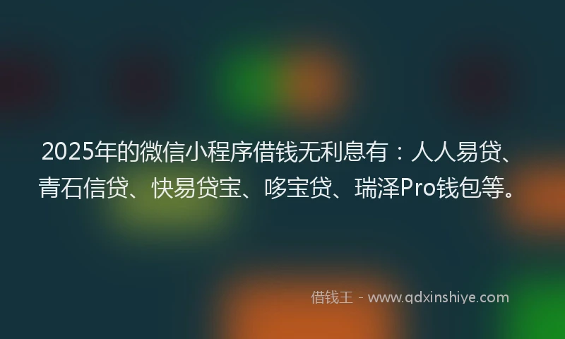 2025年的微信小程序借钱无利息有：人人易贷、青石信贷、快易贷宝、哆宝贷、瑞泽Pro钱包等。