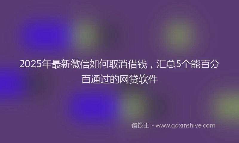 2025年最新微信如何取消借钱，汇总5个能百分百通过的网贷软件
