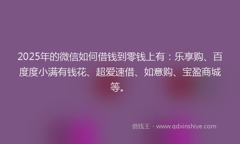 2025年的微信如何借钱到零钱上有:乐享购、百度度小满有钱花、超爱速借、如意购、宝盈商城等。